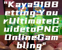 "Kaya918 Betting: Your Ultimate Guide to PNG Online Gambling"