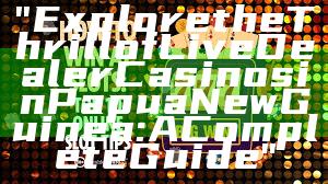 "Explore the Thrill of Live Dealer Casinos in Papua New Guinea: A Complete Guide"